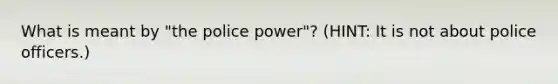 What is meant by "the police power"? (HINT: It is not about police officers.)