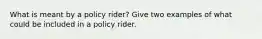 What is meant by a policy rider? Give two examples of what could be included in a policy rider.