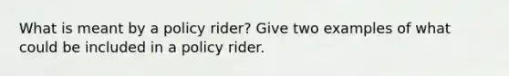 What is meant by a policy rider? Give two examples of what could be included in a policy rider.