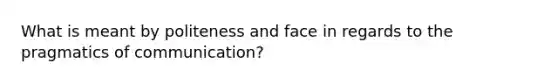 What is meant by politeness and face in regards to the pragmatics of communication?