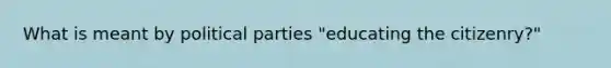 What is meant by <a href='https://www.questionai.com/knowledge/kKK5AHcKHQ-political-parties' class='anchor-knowledge'>political parties</a> "educating the citizenry?"