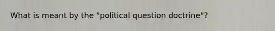 What is meant by the "political question doctrine"?