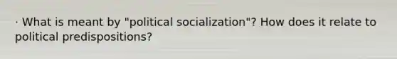 · What is meant by "political socialization"? How does it relate to political predispositions?