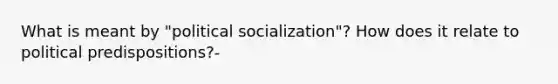 What is meant by "political socialization"? How does it relate to political predispositions?-