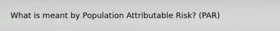 What is meant by Population Attributable Risk? (PAR)