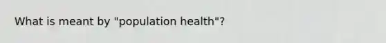 What is meant by "population health"?