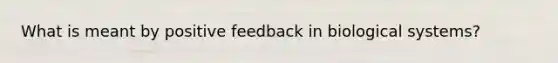 What is meant by positive feedback in biological systems?