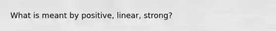 What is meant by positive, linear, strong?