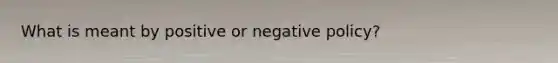 What is meant by positive or negative policy?