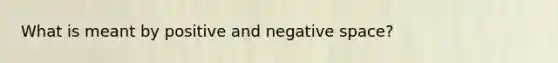 What is meant by positive and negative space?