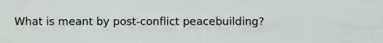 What is meant by post-conflict peacebuilding?