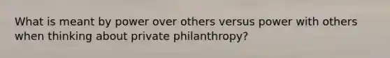 What is meant by power over others versus power with others when thinking about private philanthropy?