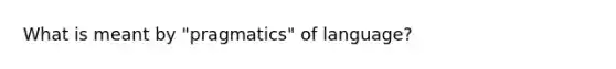 What is meant by "pragmatics" of language?