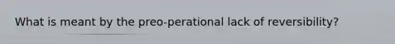 What is meant by the preo-perational lack of reversibility?