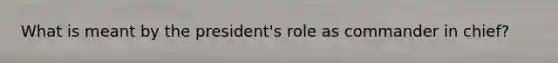 What is meant by the president's role as commander in chief?