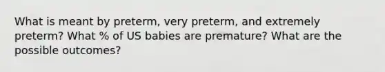 What is meant by preterm, very preterm, and extremely preterm? What % of US babies are premature? What are the possible outcomes?