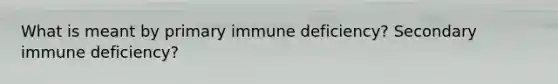 What is meant by primary immune deficiency? Secondary immune deficiency?