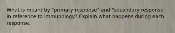 What is meant by "primary response" and "secondary response" in reference to immunology? Explain what happens during each response.