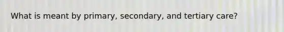 What is meant by primary, secondary, and tertiary care?