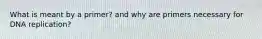What is meant by a primer? and why are primers necessary for DNA replication?