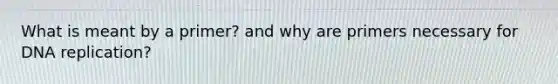 What is meant by a primer? and why are primers necessary for DNA replication?