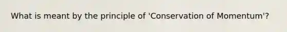 What is meant by the principle of 'Conservation of Momentum'?