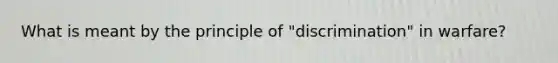 What is meant by the principle of "discrimination" in warfare?