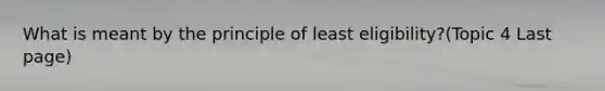 What is meant by the principle of least eligibility?(Topic 4 Last page)