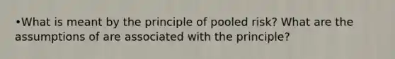 •What is meant by the principle of pooled risk? What are the assumptions of are associated with the principle?