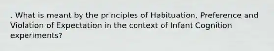 . What is meant by the principles of Habituation, Preference and Violation of Expectation in the context of Infant Cognition experiments?