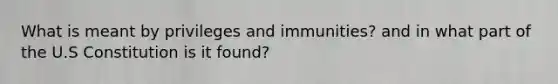 What is meant by privileges and immunities? and in what part of the U.S Constitution is it found?