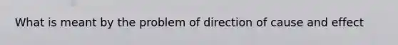 What is meant by the problem of direction of cause and effect