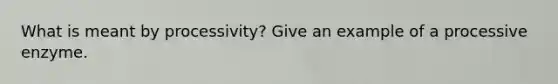 What is meant by processivity? Give an example of a processive enzyme.