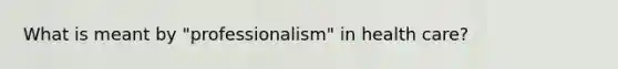 What is meant by "professionalism" in health care?