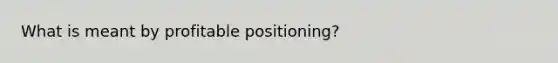 What is meant by profitable positioning?