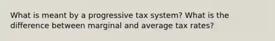 What is meant by a progressive tax system? What is the difference between marginal and average tax rates?