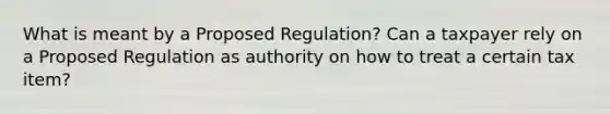 What is meant by a Proposed Regulation? Can a taxpayer rely on a Proposed Regulation as authority on how to treat a certain tax item?