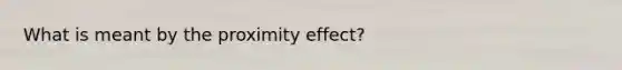 What is meant by the proximity effect?