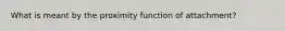 What is meant by the proximity function of attachment?