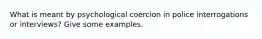 What is meant by psychological coercion in police interrogations or interviews? Give some examples.