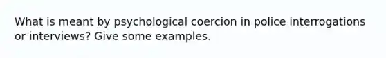 What is meant by psychological coercion in police interrogations or interviews? Give some examples.