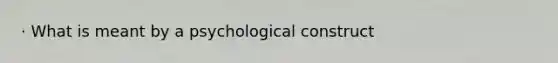 · What is meant by a psychological construct