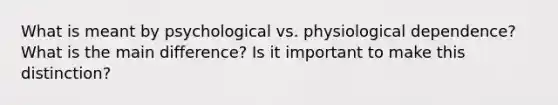 What is meant by psychological vs. physiological dependence? What is the main difference? Is it important to make this distinction?