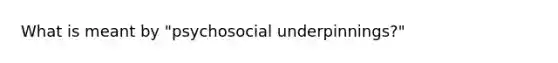 What is meant by "psychosocial underpinnings?"