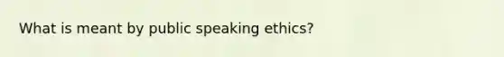 What is meant by public speaking ethics?