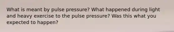 What is meant by pulse pressure? What happened during light and heavy exercise to the pulse pressure? Was this what you expected to happen?