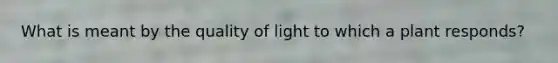 What is meant by the quality of light to which a plant responds?