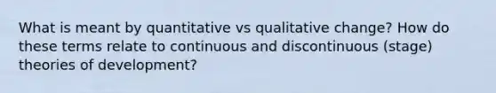 What is meant by quantitative vs qualitative change? How do these terms relate to continuous and discontinuous (stage) theories of development?