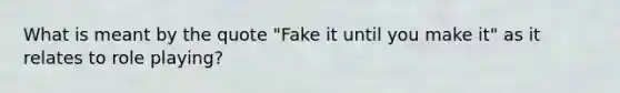 What is meant by the quote "Fake it until you make it" as it relates to role playing?