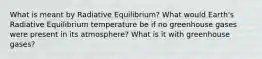 What is meant by Radiative Equilibrium? What would Earth's Radiative Equilibrium temperature be if no greenhouse gases were present in its atmosphere? What is it with greenhouse gases?